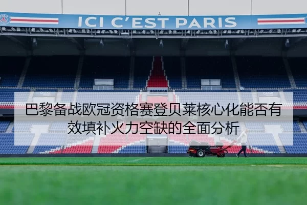 巴黎备战欧冠资格赛登贝莱核心化能否有效填补火力空缺的全面分析