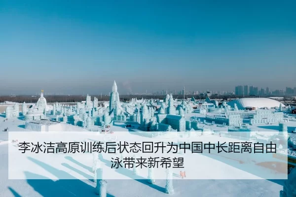 李冰洁高原训练后状态回升为中国中长距离自由泳带来新希望