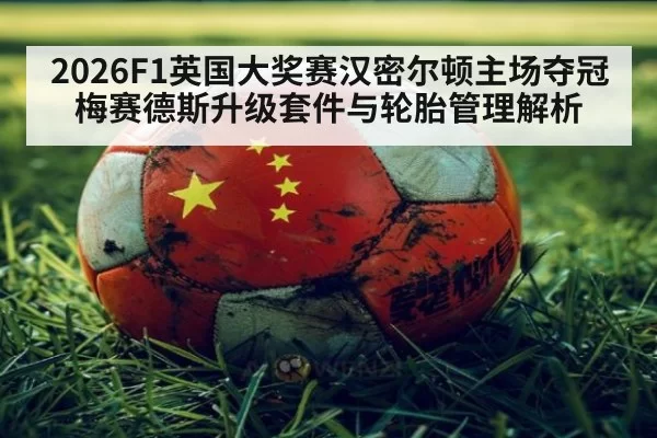 2026F1英国大奖赛汉密尔顿主场夺冠 梅赛德斯升级套件与轮胎管理解析（huatihui）
