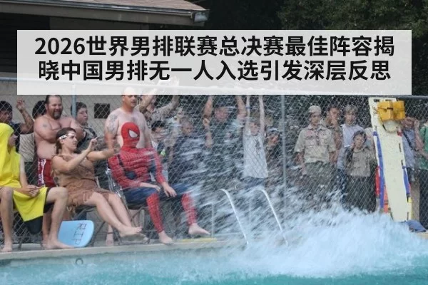 2026世界男排联赛总决赛最佳阵容揭晓中国男排无一人入选引发深层反思（huatihui）