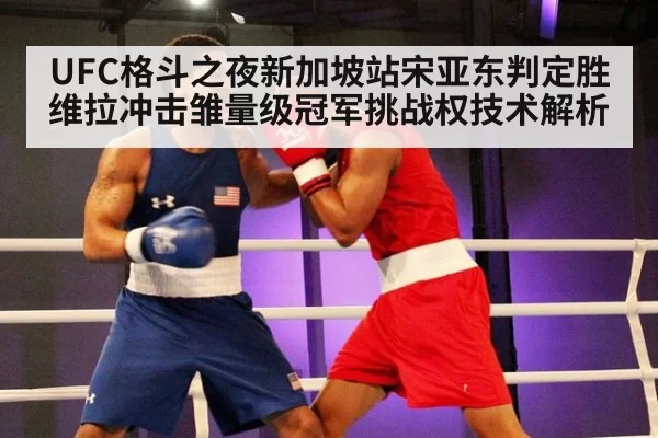 UFC格斗之夜新加坡站宋亚东判定胜维拉冲击雏量级冠军挑战权技术解析（huatihui）