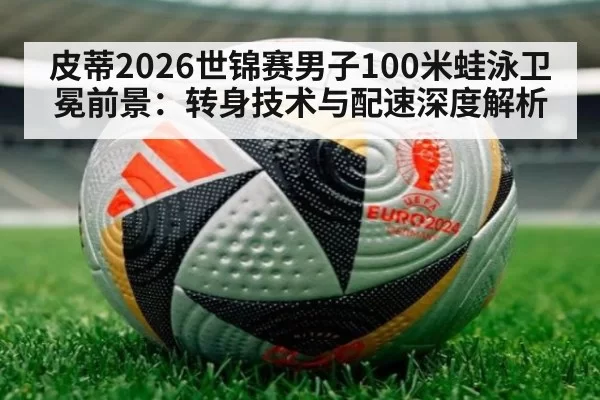 皮蒂2026世锦赛男子100米蛙泳卫冕前景：转身技术与配速深度解析（huatihui）