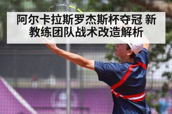 阿尔卡拉斯罗杰斯杯夺冠 新教练团队战术改造解析