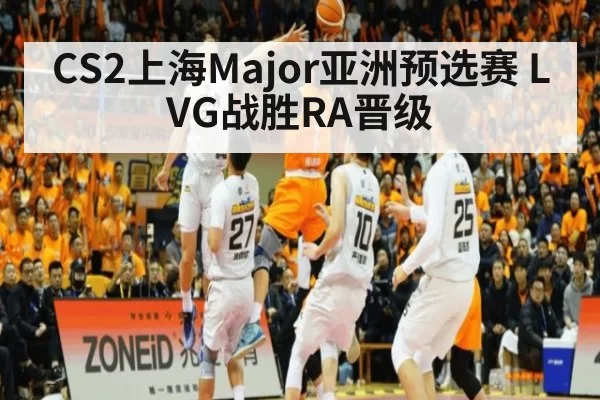 CS2上海Major亚洲预选赛 LVG战胜RA晋级
