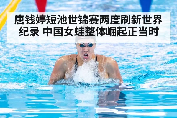 唐钱婷短池世锦赛两度刷新世界纪录 中国女蛙整体崛起正当时
