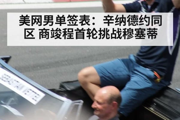 美网男单签表：辛纳德约同区 商竣程首轮挑战穆塞蒂