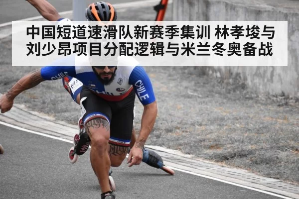 中国短道速滑队新赛季集训 林孝埈与刘少昂项目分配逻辑与米兰冬奥备战